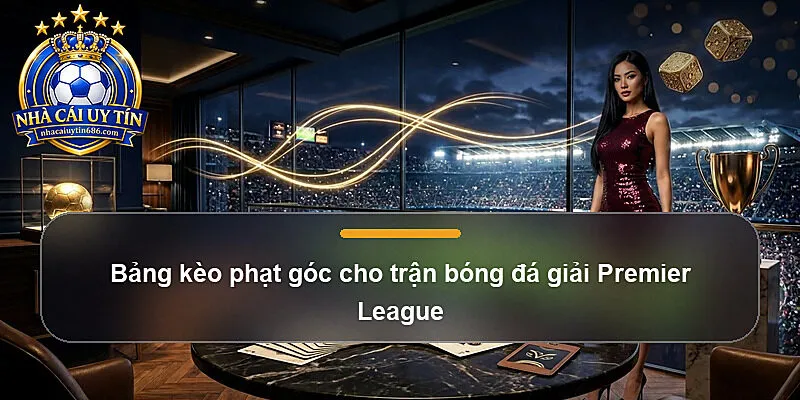 Bảng kèo phạt góc cho trận bóng đá giải Premier League