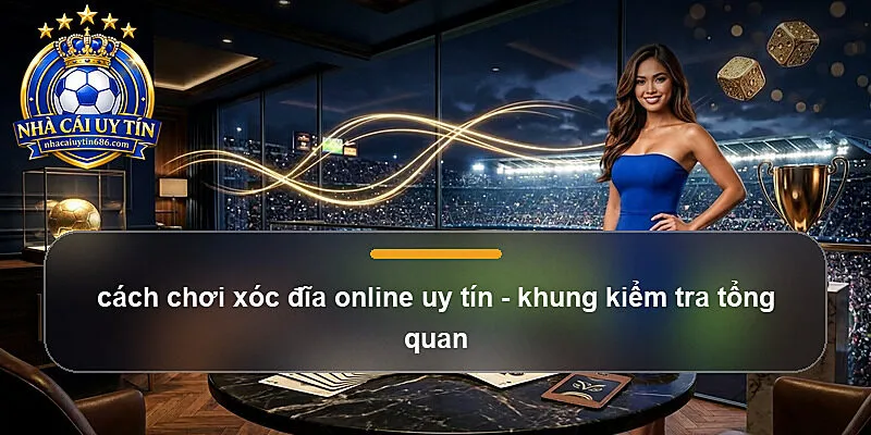 cách chơi xóc đĩa online uy tín - khung kiểm tra tổng quan