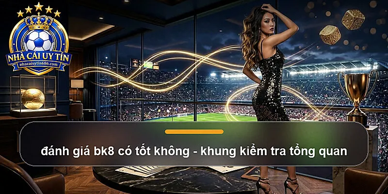 đánh giá bk8 có tốt không - khung kiểm tra tổng quan