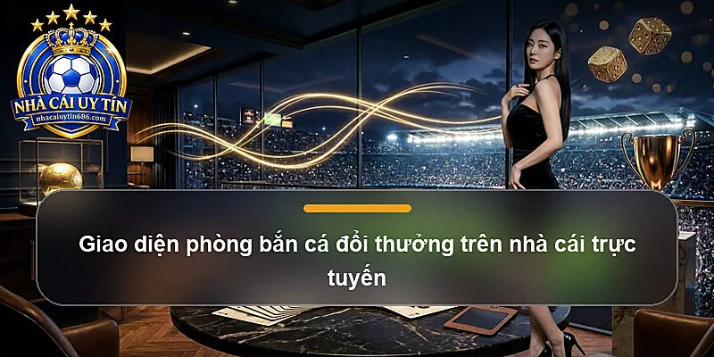 Giao diện phòng bắn cá đổi thưởng trên nhà cái trực tuyến