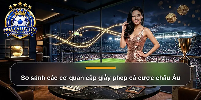 So sánh các cơ quan cấp giấy phép cá cược châu Âu
