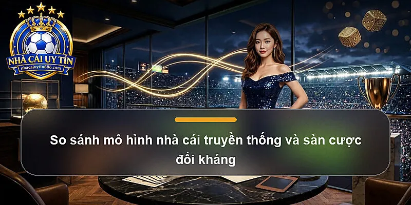 So sánh mô hình nhà cái truyền thống và sàn cược đối kháng