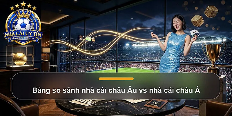 Bảng so sánh nhà cái châu Âu vs nhà cái châu Á