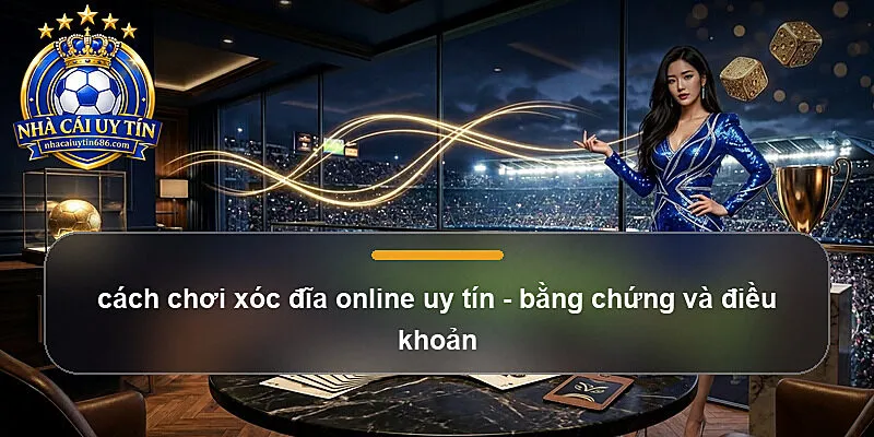 cách chơi xóc đĩa online uy tín - bằng chứng và điều khoản