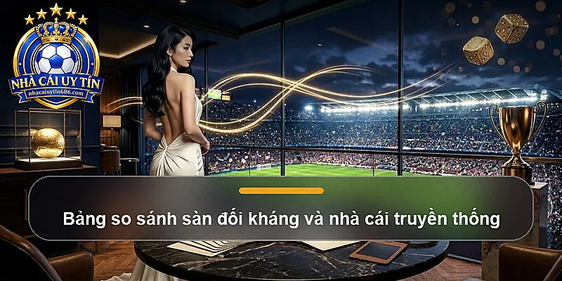 Bảng so sánh sàn đối kháng và nhà cái truyền thống