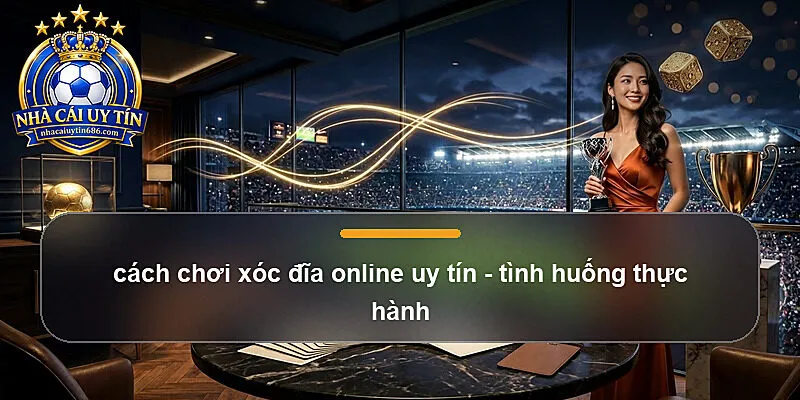 cách chơi xóc đĩa online uy tín - tình huống thực hành