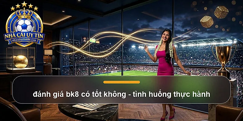 đánh giá bk8 có tốt không - tình huống thực hành