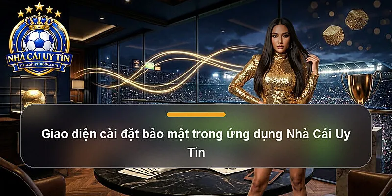 Giao diện cài đặt bảo mật trong ứng dụng Nhà Cái Uy Tín