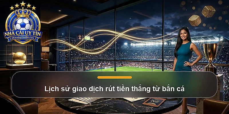 Lịch sử giao dịch rút tiền thắng từ bắn cá