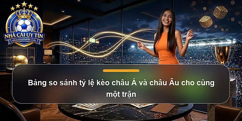 Bảng so sánh tỷ lệ kèo châu Á và châu Âu cho cùng một trận
