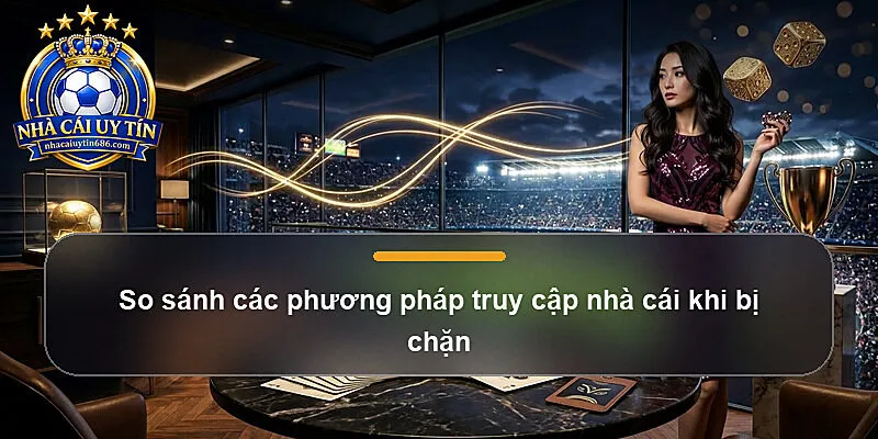 So sánh các phương pháp truy cập nhà cái khi bị chặn