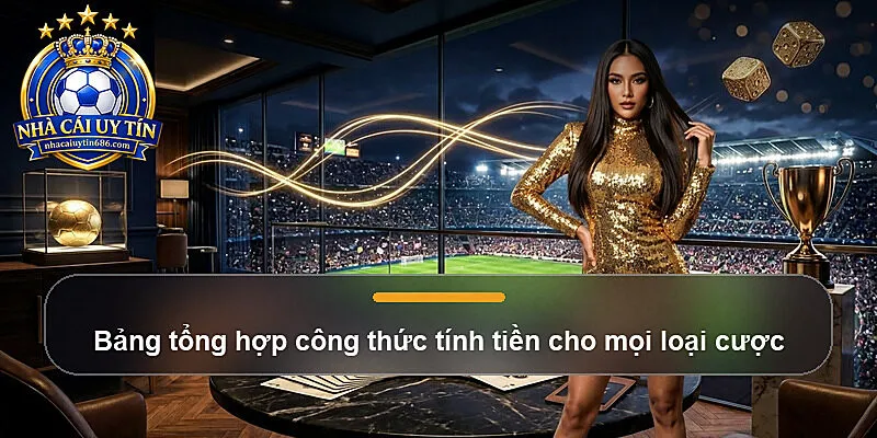 Bảng tổng hợp công thức tính tiền cho mọi loại cược